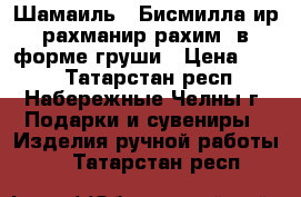 Шамаиль ««Бисмиллаhир-рахманир-рахим» в форме груши › Цена ­ 350 - Татарстан респ., Набережные Челны г. Подарки и сувениры » Изделия ручной работы   . Татарстан респ.